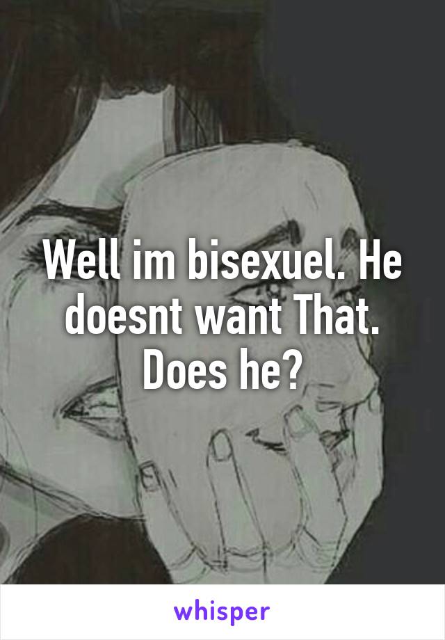 Well im bisexuel. He doesnt want That. Does he?