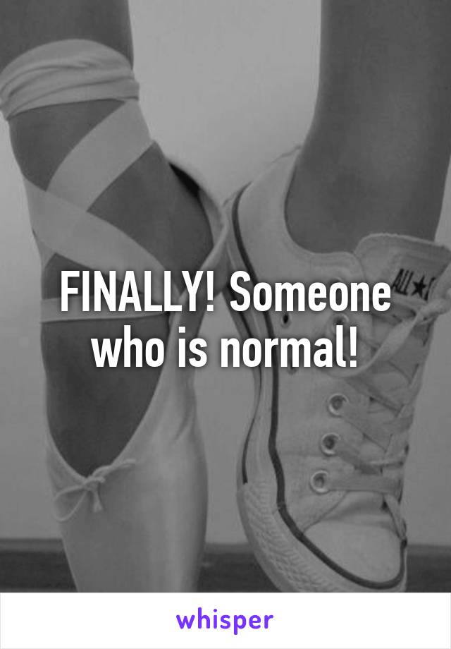 FINALLY! Someone who is normal!