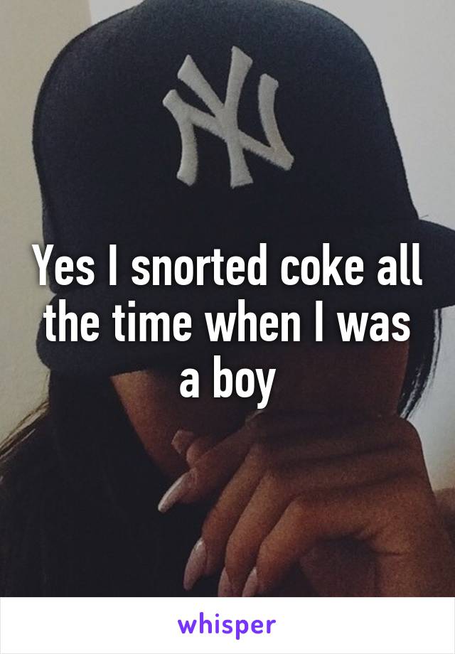 Yes I snorted coke all the time when I was a boy