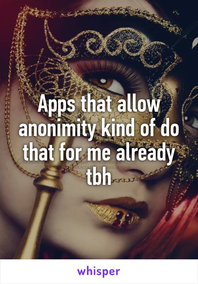 Apps that allow anonimity kind of do that for me already tbh