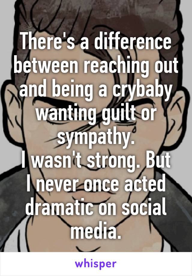 There's a difference between reaching out and being a crybaby wanting guilt or sympathy.
I wasn't strong. But I never once acted dramatic on social media.