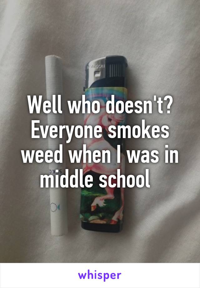 Well who doesn't? Everyone smokes weed when I was in middle school  