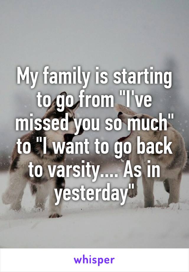 My family is starting to go from "I've missed you so much" to "I want to go back to varsity.... As in yesterday"