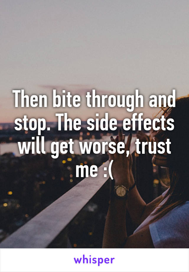 Then bite through and stop. The side effects will get worse, trust me :(