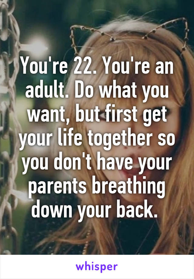 You're 22. You're an adult. Do what you want, but first get your life together so you don't have your parents breathing down your back. 