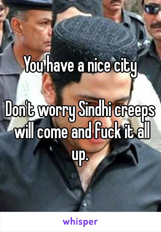 You have a nice city

Don't worry Sindhi creeps will come and fuck it all up. 