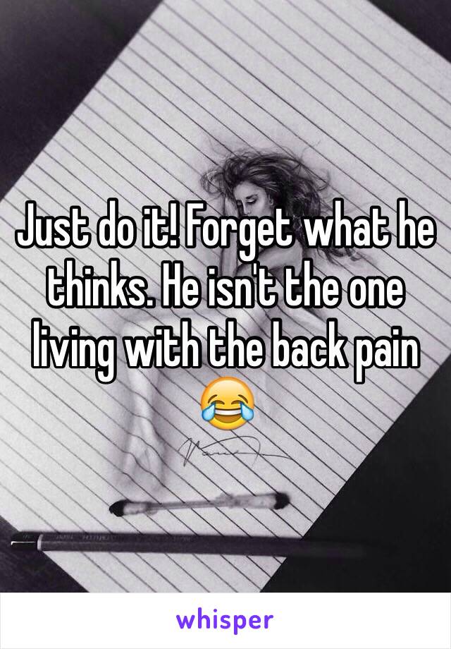 Just do it! Forget what he thinks. He isn't the one living with the back pain 😂