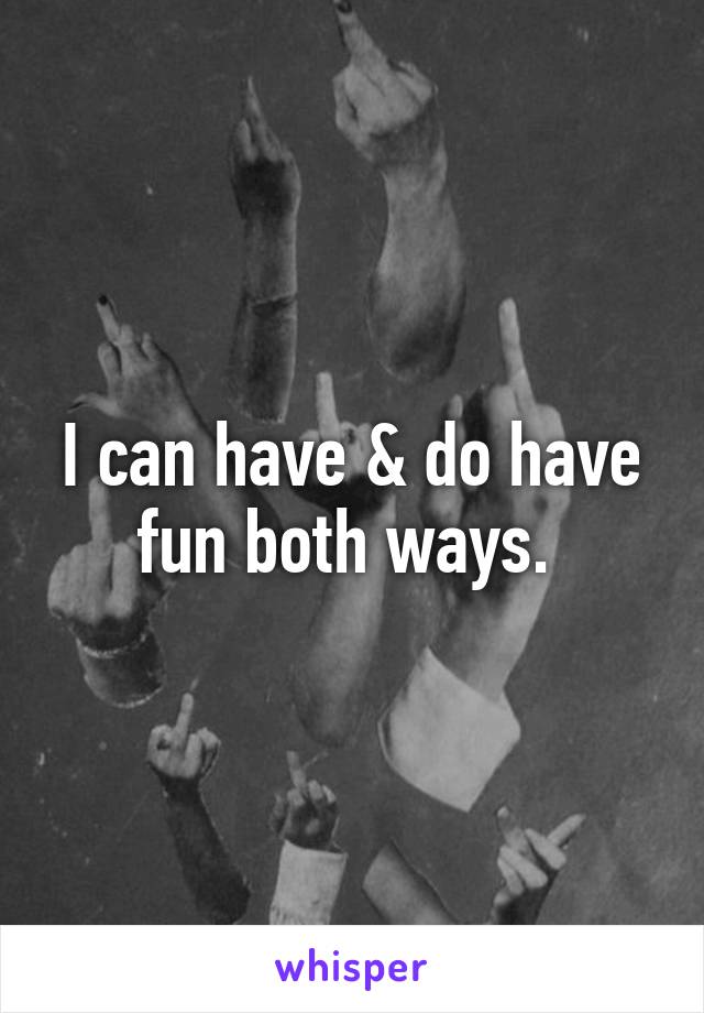 I can have & do have fun both ways. 