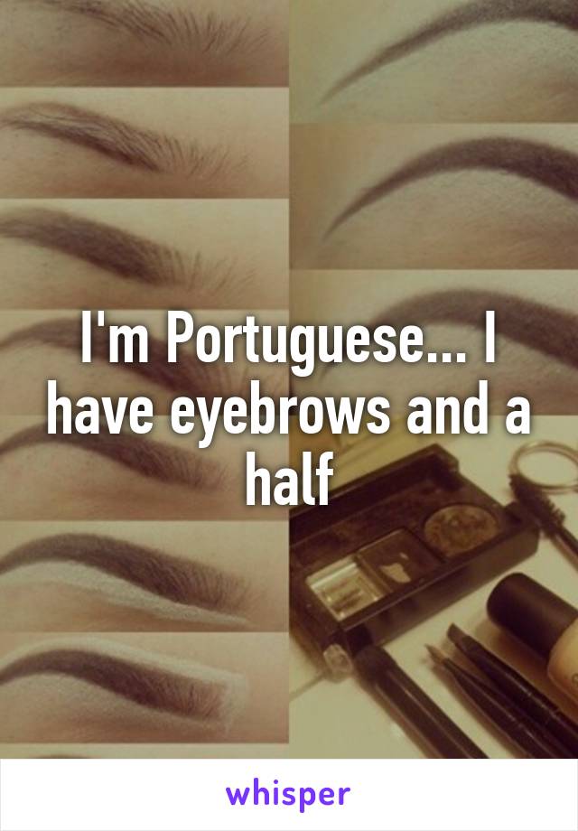 I'm Portuguese... I have eyebrows and a half