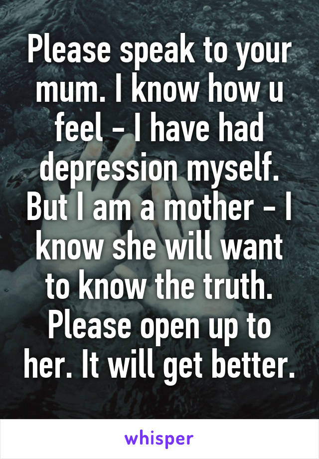 Please speak to your mum. I know how u feel - I have had depression myself. But I am a mother - I know she will want to know the truth. Please open up to her. It will get better. 