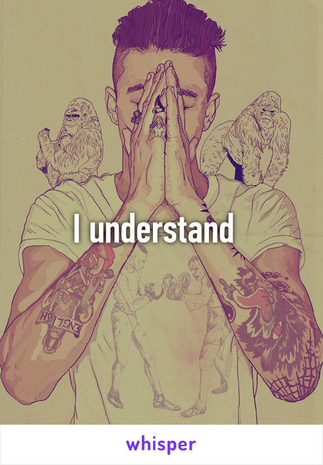 I understand  