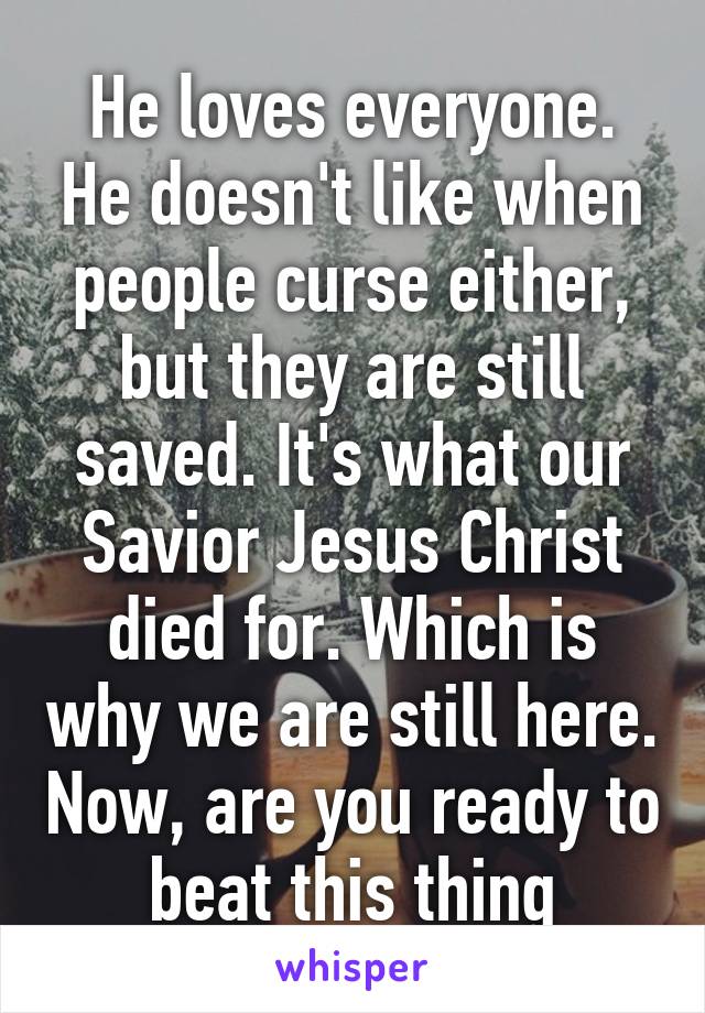 He loves everyone. He doesn't like when people curse either, but they are still saved. It's what our Savior Jesus Christ died for. Which is why we are still here. Now, are you ready to beat this thing