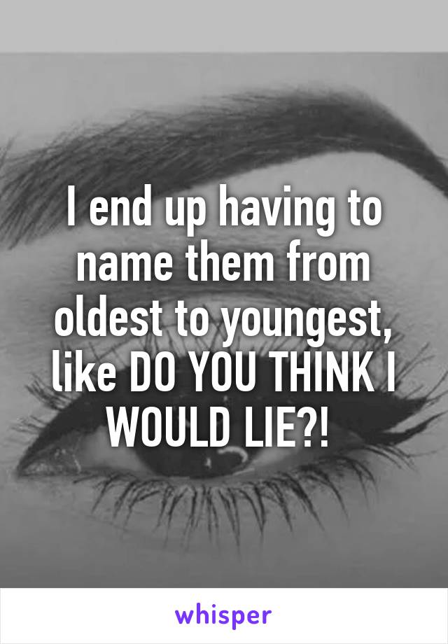 I end up having to name them from oldest to youngest, like DO YOU THINK I WOULD LIE?! 