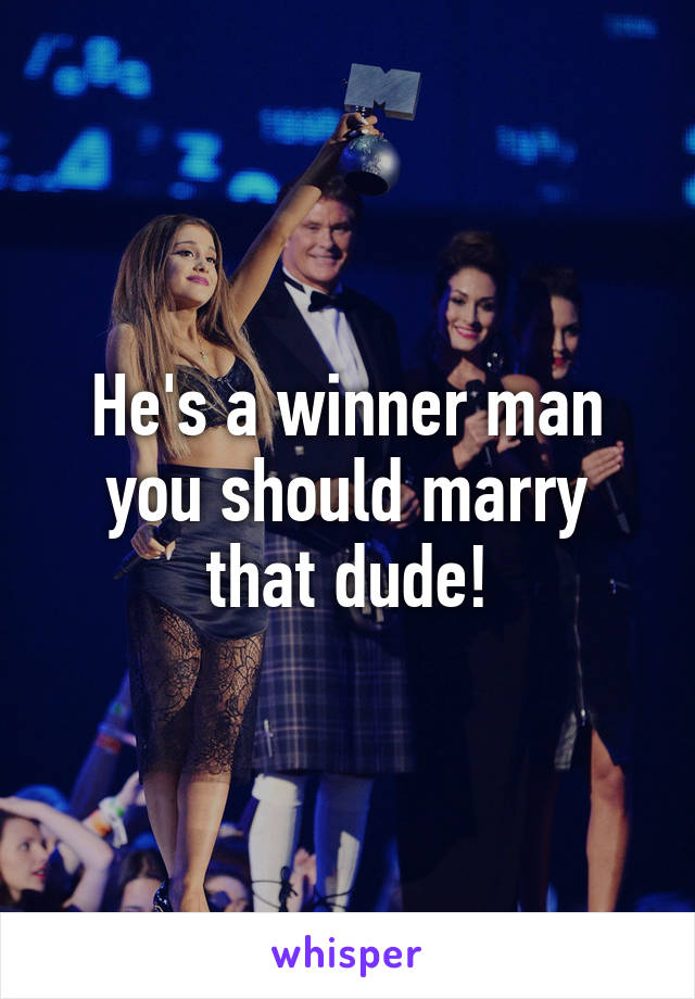 He's a winner man you should marry that dude!