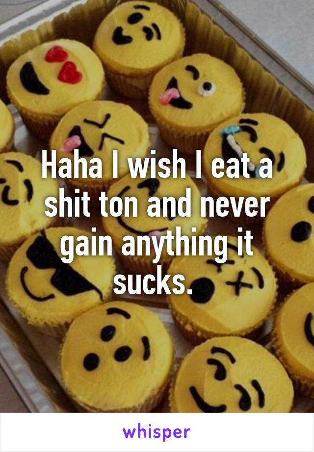 Haha I wish I eat a shit ton and never gain anything it sucks. 