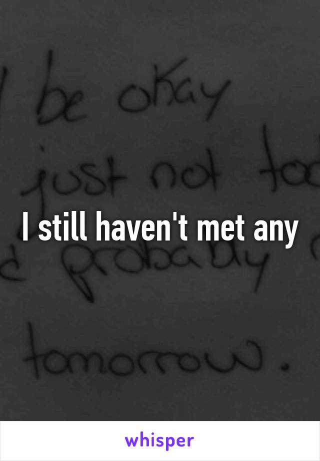 I still haven't met any