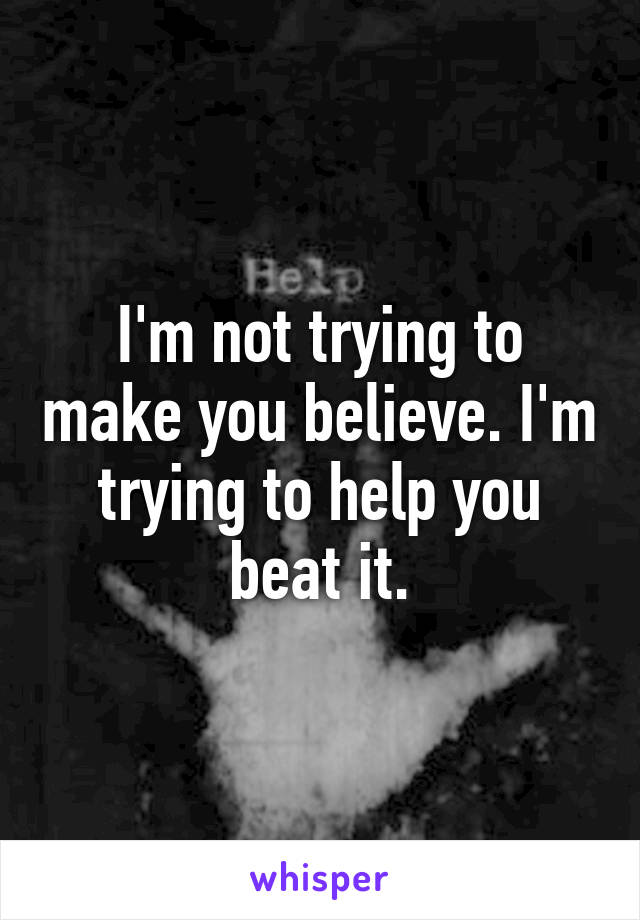 I'm not trying to make you believe. I'm trying to help you beat it.