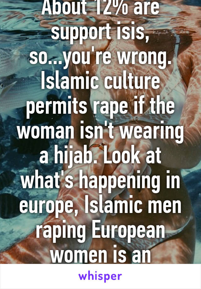 About 12% are support isis, so...you're wrong. Islamic culture permits rape if the woman isn't wearing a hijab. Look at what's happening in europe, Islamic men raping European women is an epidemic