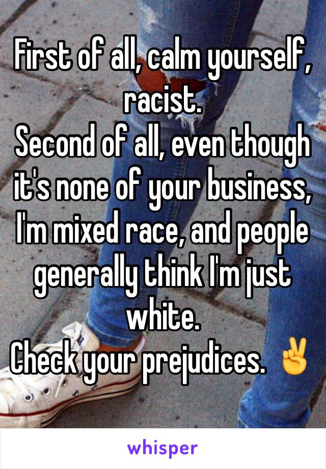 First of all, calm yourself, racist.
Second of all, even though it's none of your business, I'm mixed race, and people generally think I'm just white.
Check your prejudices. ✌️
