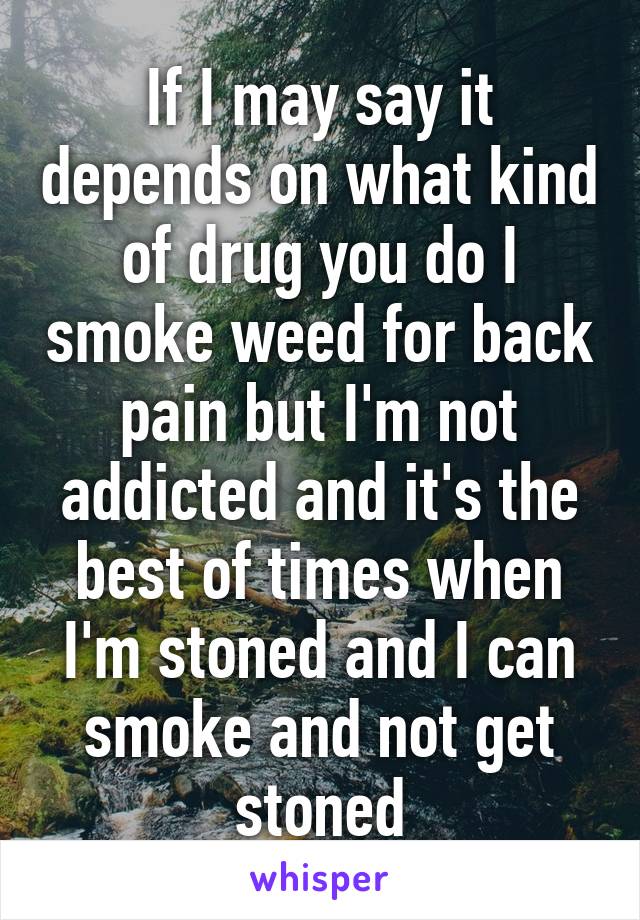 If I may say it depends on what kind of drug you do I smoke weed for back pain but I'm not addicted and it's the best of times when I'm stoned and I can smoke and not get stoned