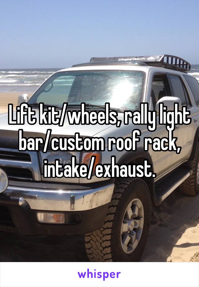 Lift kit/wheels, rally light bar/custom roof rack, intake/exhaust. 