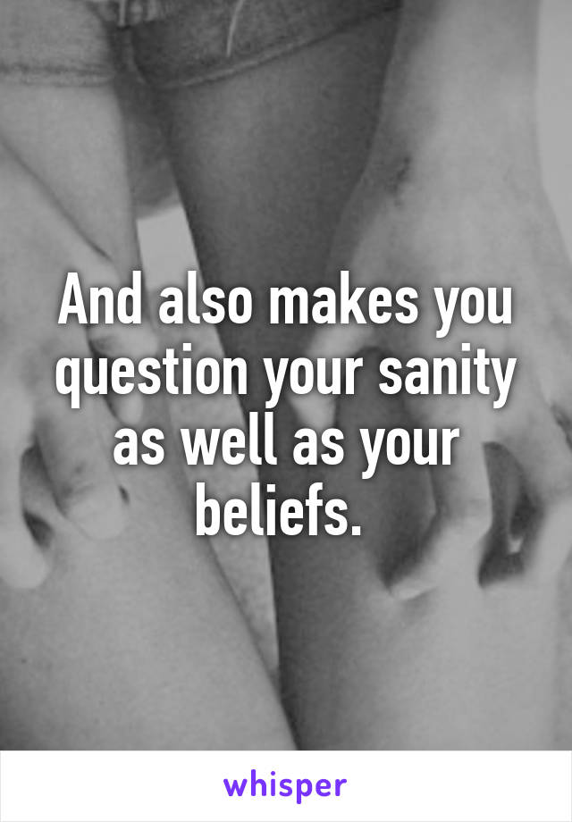 And also makes you question your sanity as well as your beliefs. 