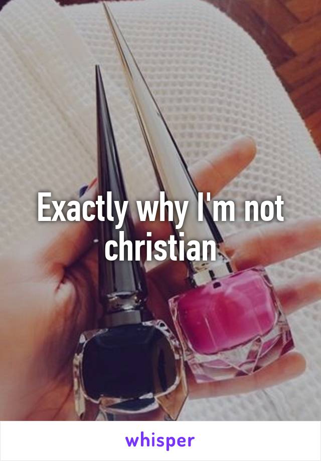 Exactly why I'm not christian