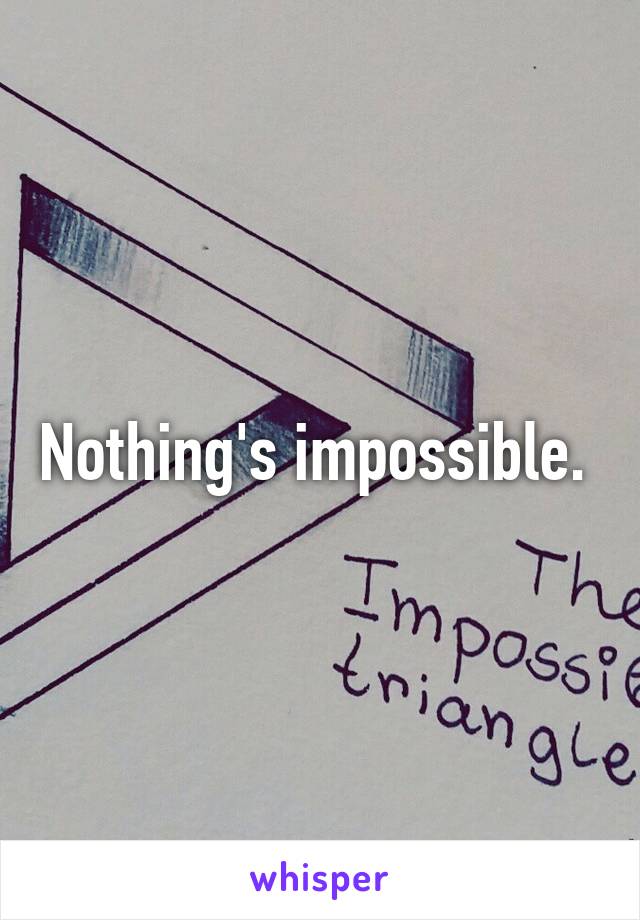 Nothing's impossible. 