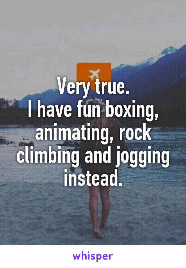 Very true.
I have fun boxing, animating, rock climbing and jogging instead.