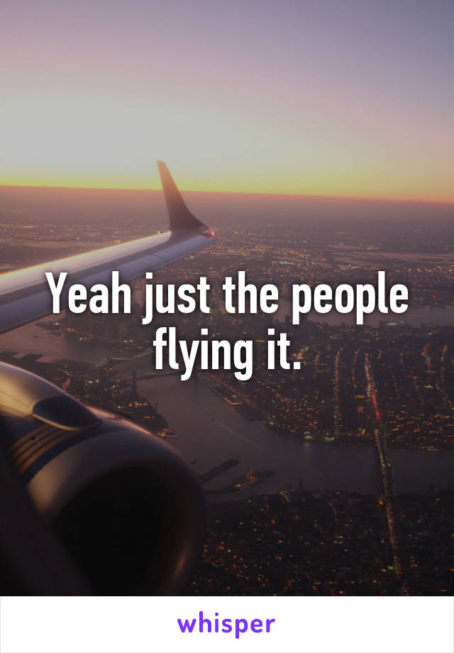 Yeah just the people flying it.