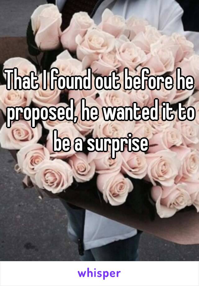 That I found out before he proposed, he wanted it to be a surprise