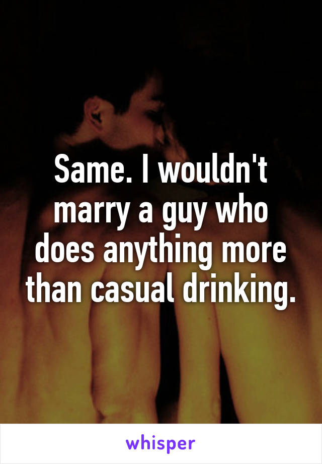 Same. I wouldn't marry a guy who does anything more than casual drinking.