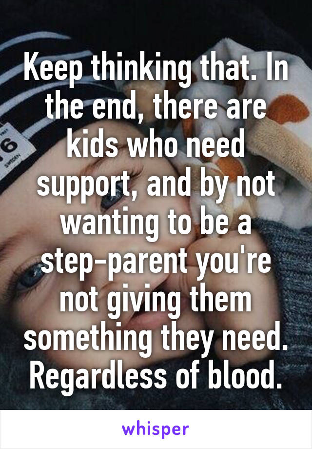 Keep thinking that. In the end, there are kids who need support, and by not wanting to be a step-parent you're not giving them something they need. Regardless of blood.