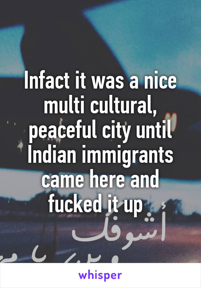 Infact it was a nice multi cultural, peaceful city until Indian immigrants came here and fucked it up  