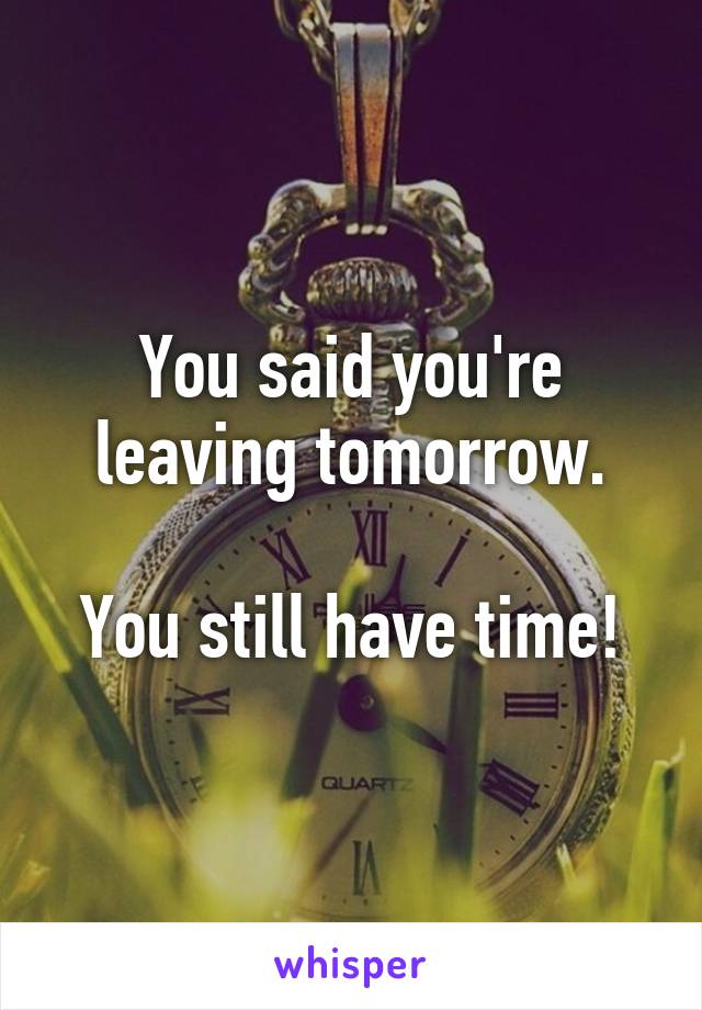 You said you're leaving tomorrow.

You still have time!