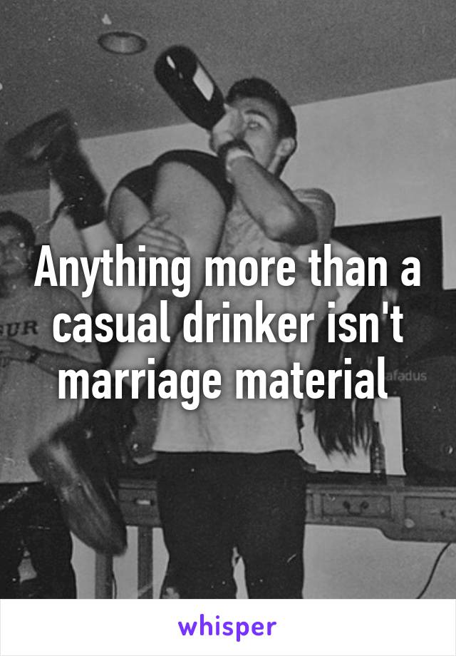 Anything more than a casual drinker isn't marriage material 