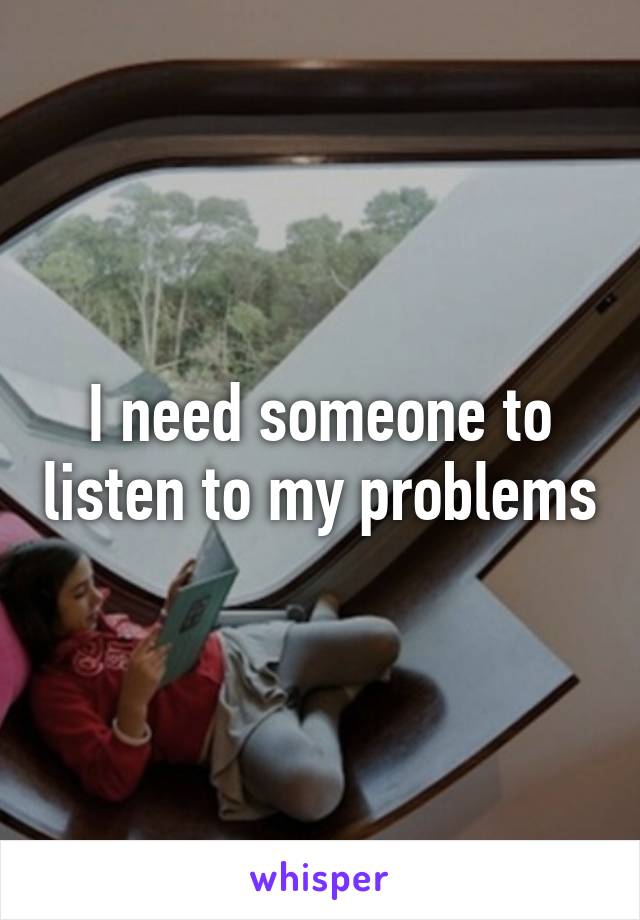 I need someone to listen to my problems