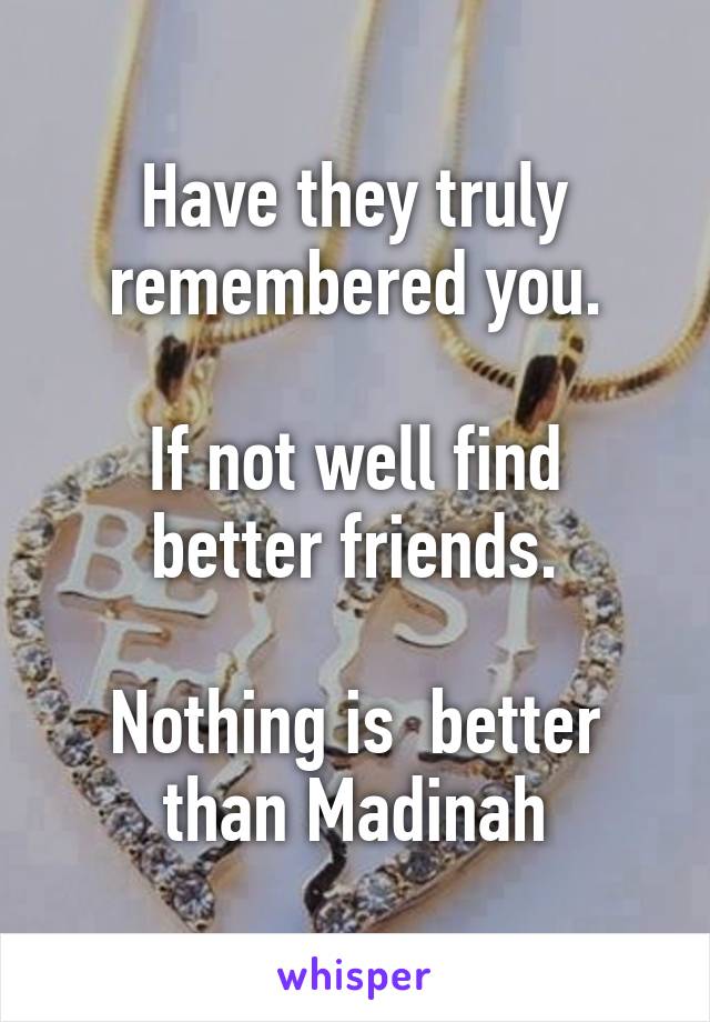 Have they truly remembered you.

If not well find better friends.

Nothing is  better than Madinah