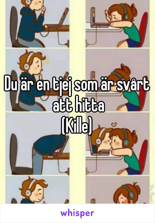 Du är en tjej som är svårt att hitta
(Kille)