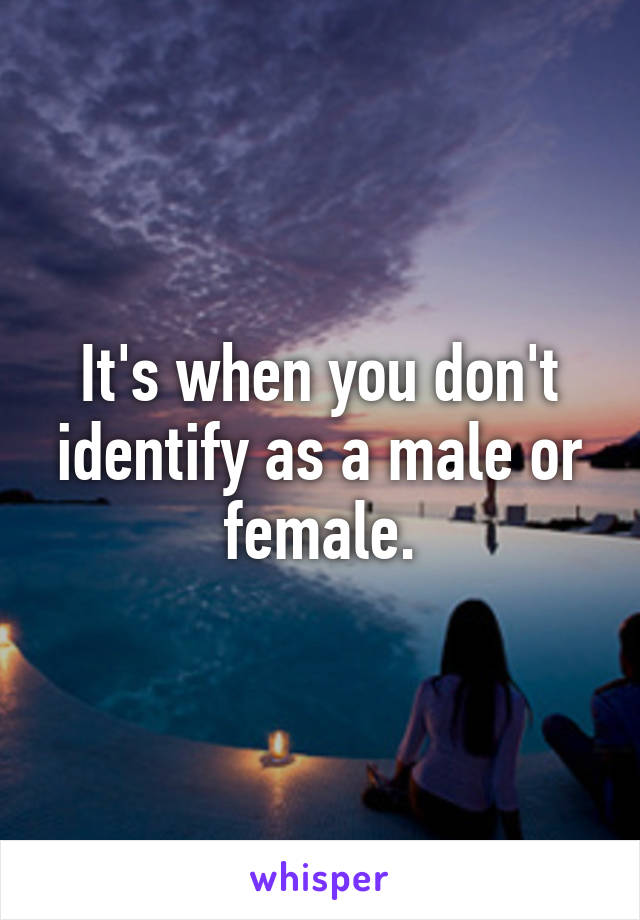 It's when you don't identify as a male or female.