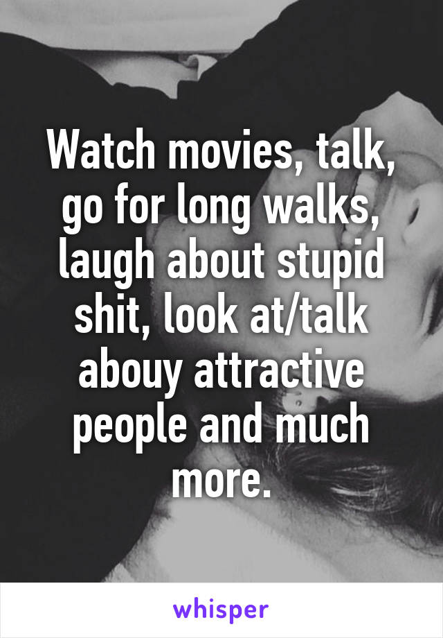 Watch movies, talk, go for long walks, laugh about stupid shit, look at/talk abouy attractive people and much more.