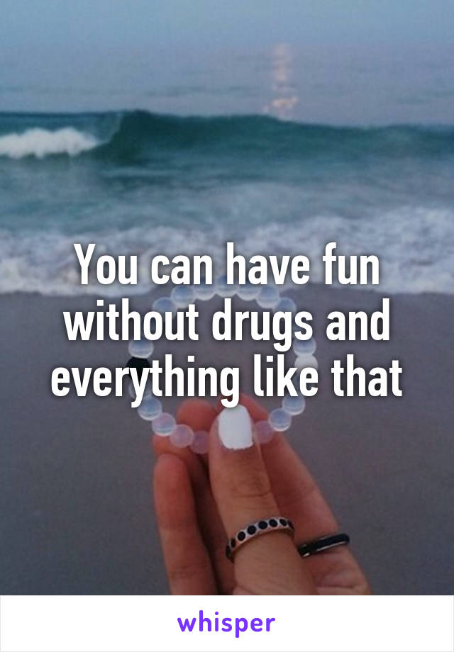 You can have fun without drugs and everything like that