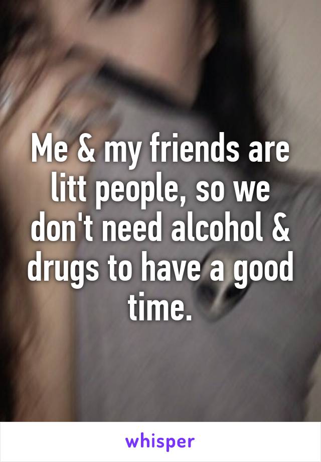 Me & my friends are litt people, so we don't need alcohol & drugs to have a good time.