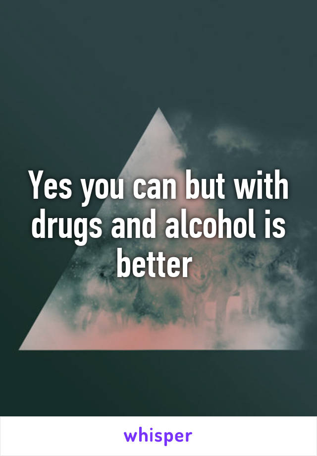 Yes you can but with drugs and alcohol is better 