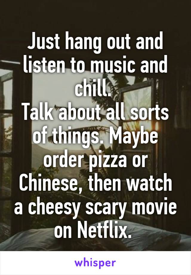 Just hang out and listen to music and chill. 
Talk about all sorts of things. Maybe order pizza or Chinese, then watch a cheesy scary movie on Netflix. 