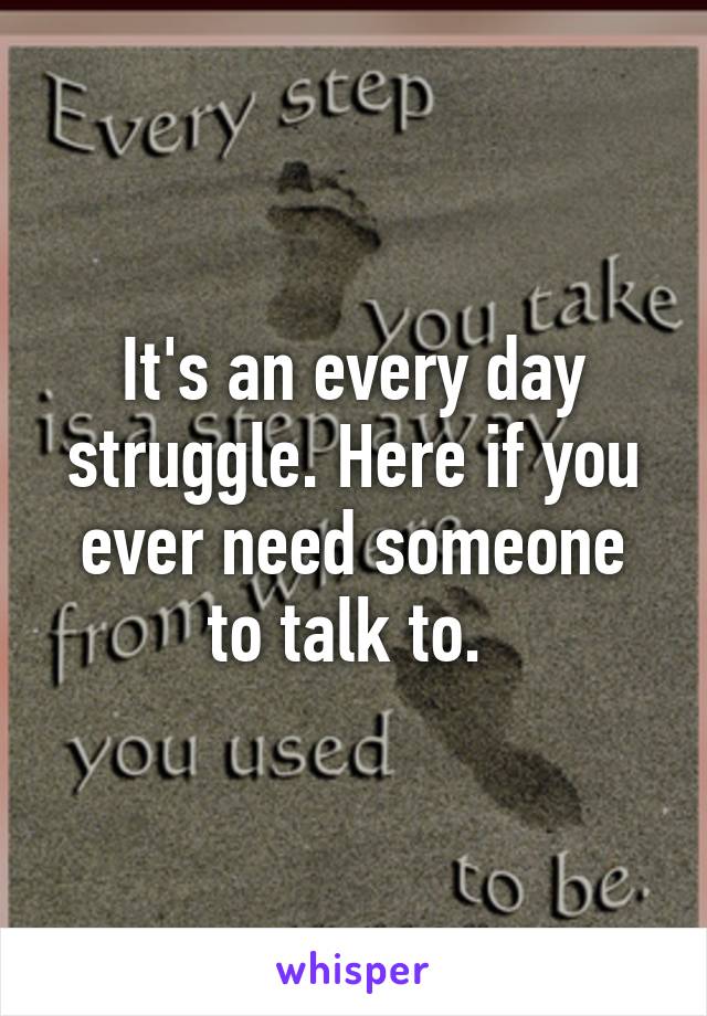 It's an every day struggle. Here if you ever need someone to talk to. 