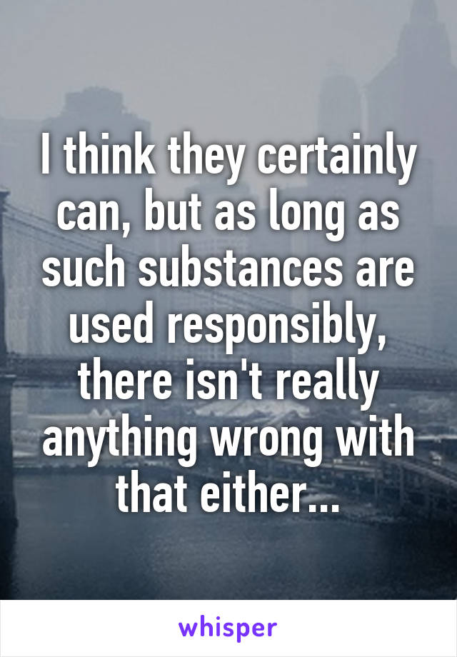 I think they certainly can, but as long as such substances are used responsibly, there isn't really anything wrong with that either...