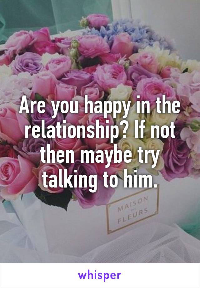 Are you happy in the relationship? If not then maybe try talking to him.