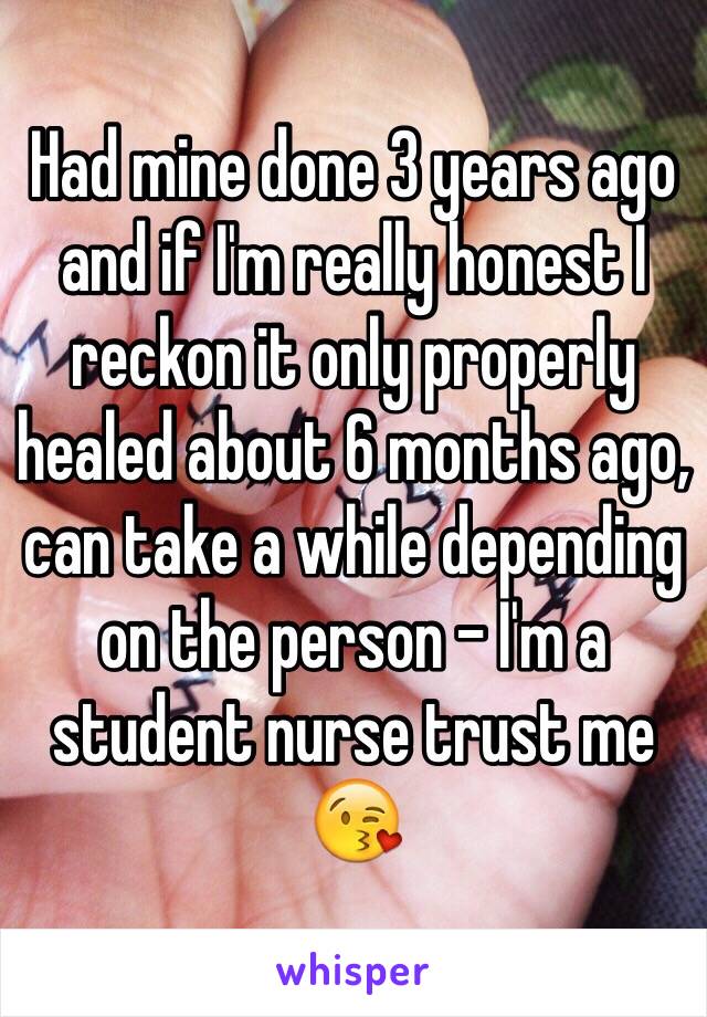 Had mine done 3 years ago and if I'm really honest I reckon it only properly healed about 6 months ago, can take a while depending on the person - I'm a student nurse trust me 😘