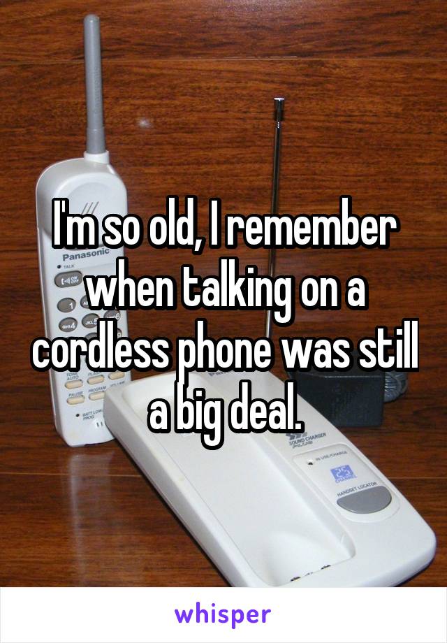 I'm so old, I remember when talking on a cordless phone was still a big deal.